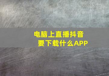 电脑上直播抖音要下载什么APP