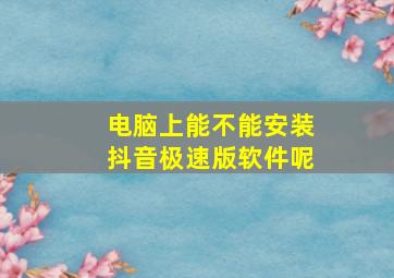 电脑上能不能安装抖音极速版软件呢