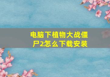 电脑下植物大战僵尸2怎么下载安装