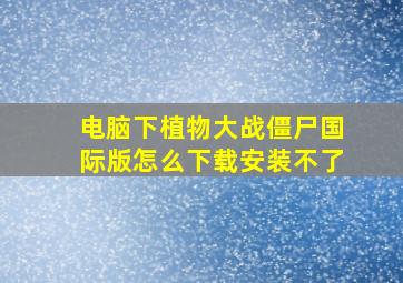 电脑下植物大战僵尸国际版怎么下载安装不了