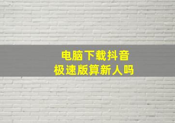 电脑下载抖音极速版算新人吗