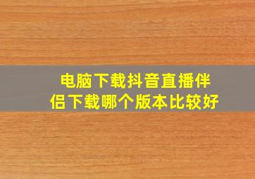 电脑下载抖音直播伴侣下载哪个版本比较好