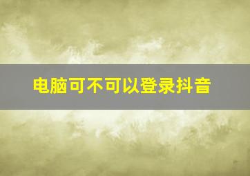 电脑可不可以登录抖音