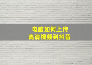 电脑如何上传高清视频到抖音