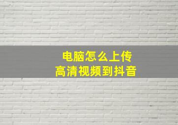 电脑怎么上传高清视频到抖音