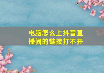 电脑怎么上抖音直播间的链接打不开