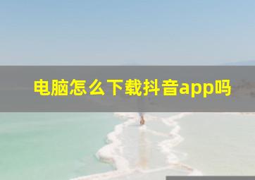 电脑怎么下载抖音app吗