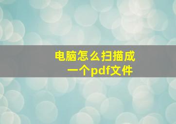 电脑怎么扫描成一个pdf文件