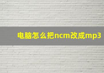 电脑怎么把ncm改成mp3