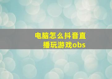 电脑怎么抖音直播玩游戏obs