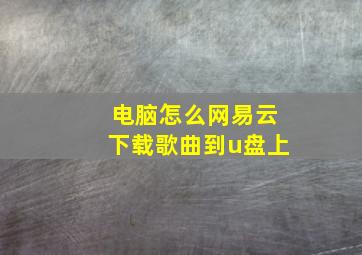 电脑怎么网易云下载歌曲到u盘上