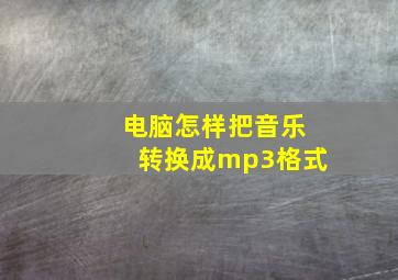 电脑怎样把音乐转换成mp3格式