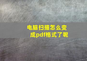 电脑扫描怎么变成pdf格式了呢