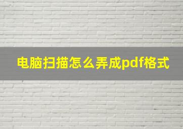 电脑扫描怎么弄成pdf格式