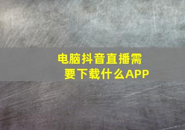 电脑抖音直播需要下载什么APP