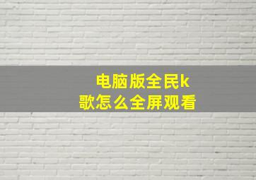 电脑版全民k歌怎么全屏观看