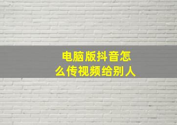 电脑版抖音怎么传视频给别人