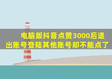 电脑版抖音点赞3000后退出账号登陆其他账号却不能点了