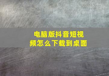 电脑版抖音短视频怎么下载到桌面