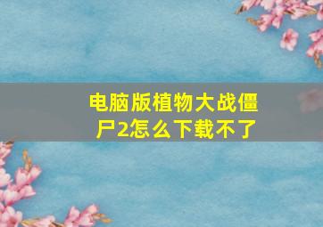 电脑版植物大战僵尸2怎么下载不了