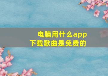 电脑用什么app下载歌曲是免费的