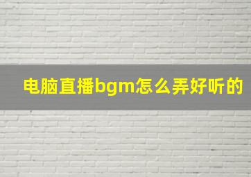 电脑直播bgm怎么弄好听的