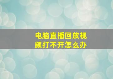 电脑直播回放视频打不开怎么办