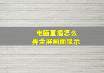 电脑直播怎么弄全屏画面显示