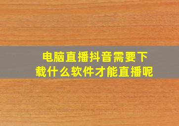 电脑直播抖音需要下载什么软件才能直播呢