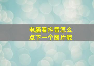 电脑看抖音怎么点下一个图片呢