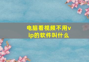 电脑看视频不用vip的软件叫什么