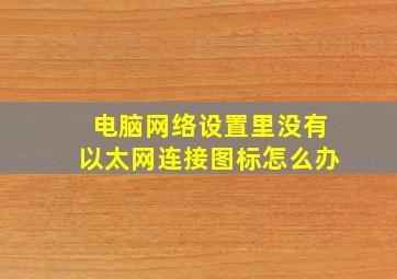 电脑网络设置里没有以太网连接图标怎么办