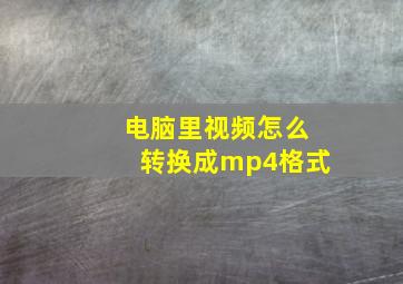 电脑里视频怎么转换成mp4格式