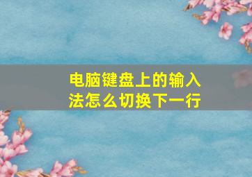 电脑键盘上的输入法怎么切换下一行