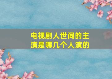 电视剧人世间的主演是哪几个人演的