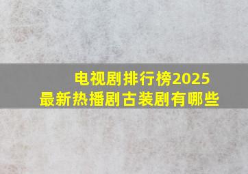 电视剧排行榜2025最新热播剧古装剧有哪些