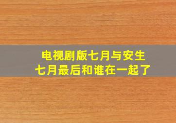 电视剧版七月与安生七月最后和谁在一起了