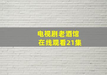 电视剧老酒馆在线观看21集