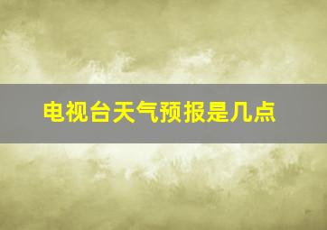 电视台天气预报是几点