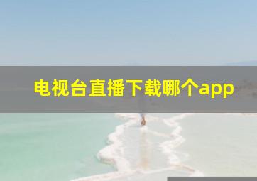 电视台直播下载哪个app