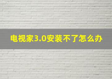 电视家3.0安装不了怎么办