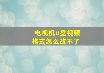 电视机u盘视频格式怎么改不了