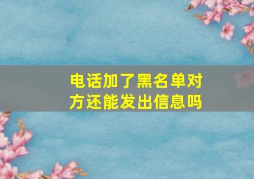 电话加了黑名单对方还能发出信息吗