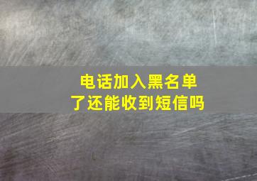 电话加入黑名单了还能收到短信吗