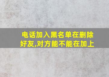 电话加入黑名单在删除好友,对方能不能在加上