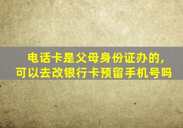 电话卡是父母身份证办的,可以去改银行卡预留手机号吗