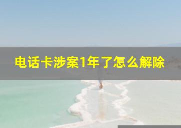 电话卡涉案1年了怎么解除