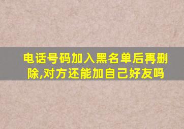 电话号码加入黑名单后再删除,对方还能加自己好友吗