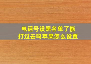 电话号设黑名单了能打过去吗苹果怎么设置