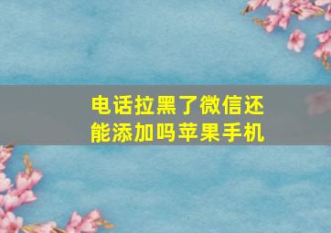 电话拉黑了微信还能添加吗苹果手机